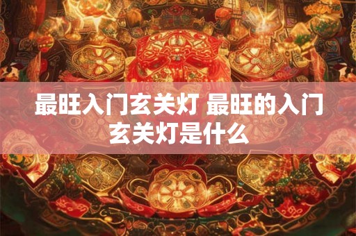 最旺入门玄关灯 最旺的入门玄关灯是什么 最旺入门玄关灯 最旺的入门玄关灯是什么
