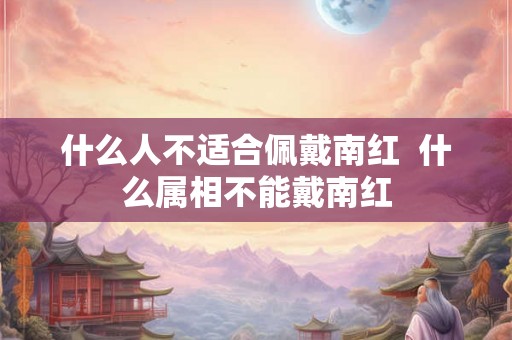 什么人不适合佩戴南红  什么属相不能戴南红