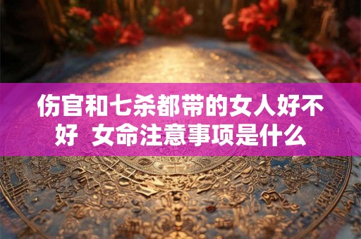 伤官和七杀都带的女人好不好  女命注意事项是什么