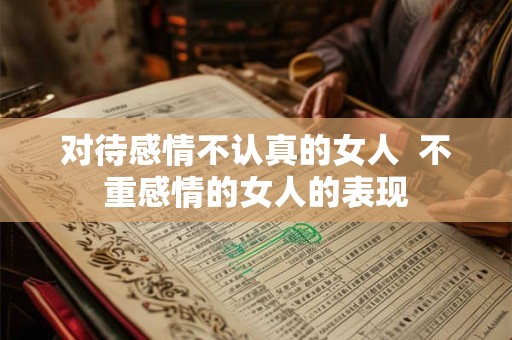 对待感情不认真的女人 不重感情的女人的表现 对待感情不认真的女人 不重感情的女人的表现