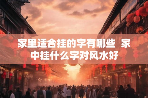 家里适合挂的字有哪些  家中挂什么字对风水好