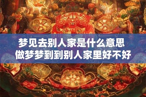 梦见去别人家是什么意思 做梦梦到到别人家里好不好
