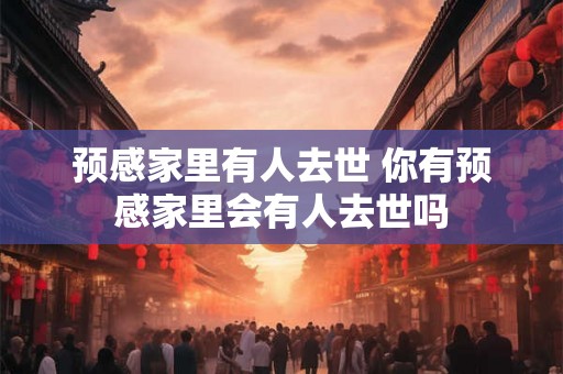 预感家里有人去世 你有预感家里会有人去世吗