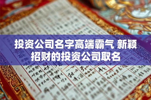 投资公司名字高端霸气 新颖招财的投资公司取名 投资公司名字高端霸气 新颖招财的投资公司取名