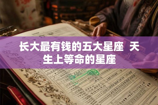 长大最有钱的五大星座  天生上等命的星座