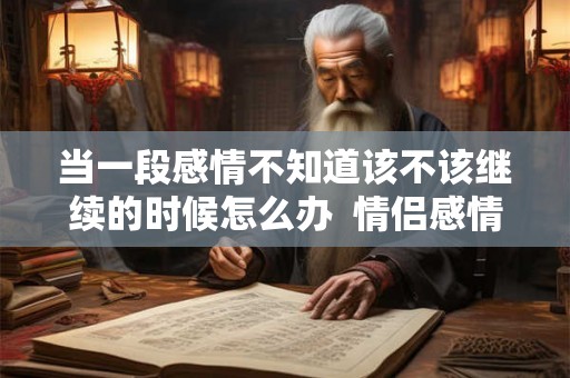 当一段感情不知道该不该继续的时候怎么办 情侣感情变淡了怎么挽救 当一段感情不知道该不该继续的时候怎么办 情侣感情变淡了怎么挽救