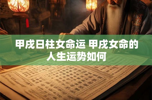 甲戌日柱女命运 甲戌女命的人生运势如何