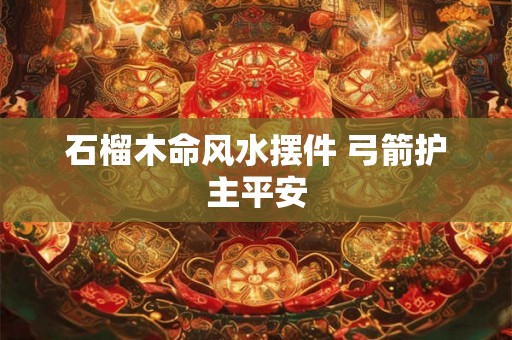石榴木命风水摆件 弓箭护主平安 石榴木命风水摆件 弓箭护主平安