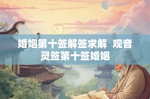 婚姻第十签解签求解  观音灵签第十签婚姻