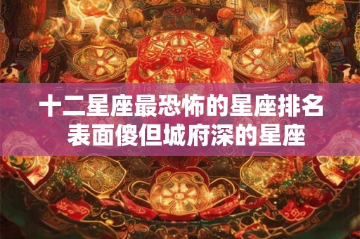 十二星座最恐怖的星座排名  表面傻但城府深的星座