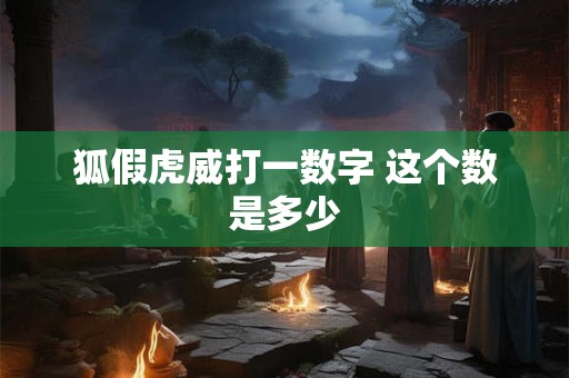 狐假虎威打一数字 这个数是多少 狐假虎威打一数字 这个数是多少