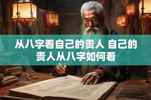 从八字看自己的贵人 自己的贵人从八字如何看 从八字看自己的贵人 自己的贵人从八字如何看