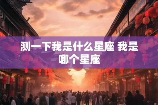 测一下我是什么星座 我是哪个星座