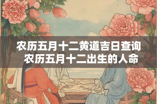 农历五月十二黄道吉日查询  农历五月十二出生的人命运