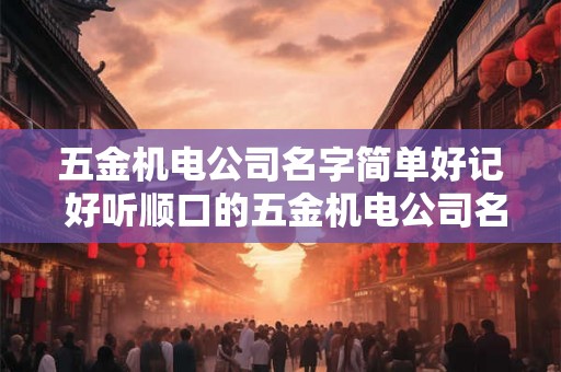 五金机电公司名字简单好记 好听顺口的五金机电公司名字