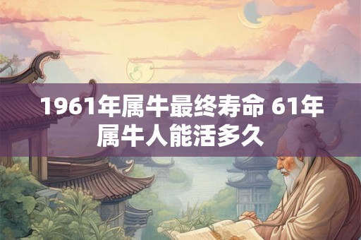 1961年属牛最终寿命 61年属牛人能活多久