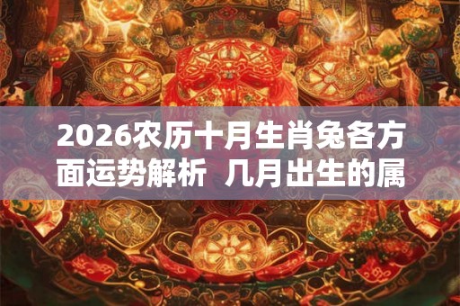 2026农历十月生肖兔各方面运势解析  几月出生的属兔人命好