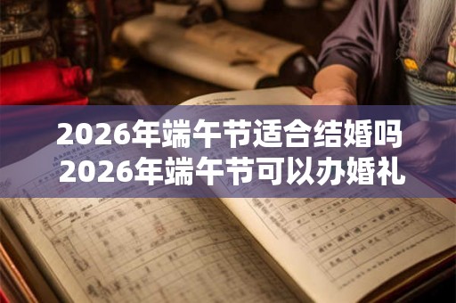 2026年端午节适合结婚吗 2026年端午节可以办婚礼吗