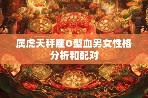 属虎天秤座O型血男女性格分析和配对 属虎天秤座O型血男女性格分析和配对