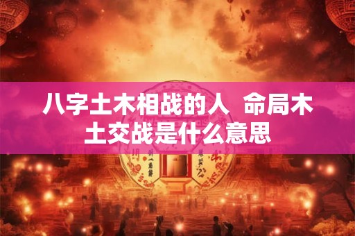 八字土木相战的人  命局木土交战是什么意思
