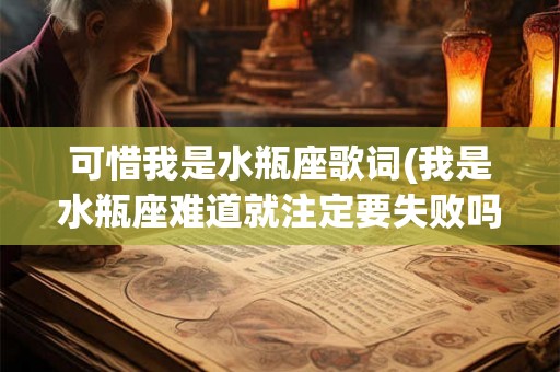 可惜我是水瓶座歌词(我是水瓶座难道就注定要失败吗) 可惜我是水瓶座歌词(我是水瓶座难道就注定要失败吗)