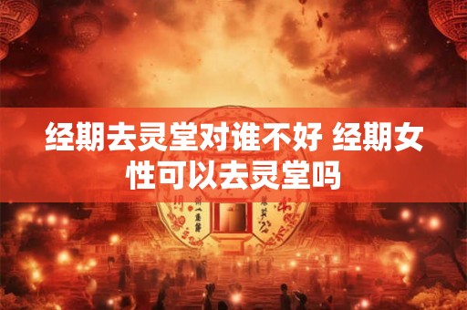经期去灵堂对谁不好 经期女性可以去灵堂吗