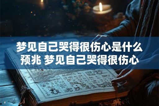 梦见自己哭得很伤心是什么预兆 梦见自己哭得很伤心这是什么预兆呢
