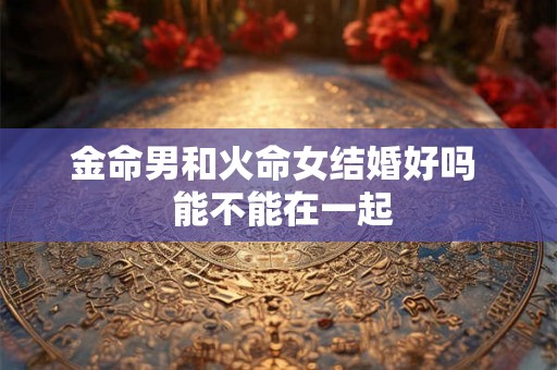 金命男和火命女结婚好吗  能不能在一起