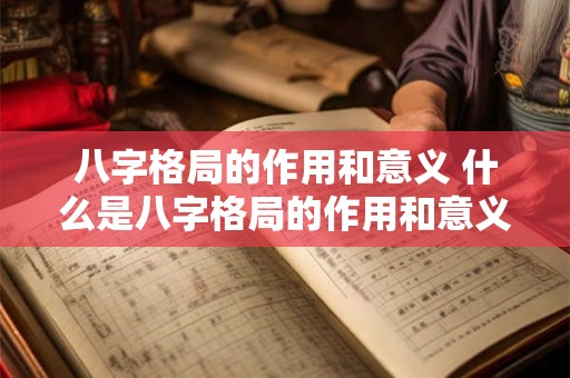 八字格局的作用和意义 什么是八字格局的作用和意义
