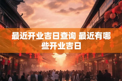最近开业吉日查询 最近有哪些开业吉日