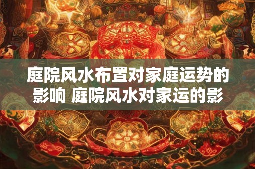 庭院风水布置对家庭运势的影响 庭院风水对家运的影响