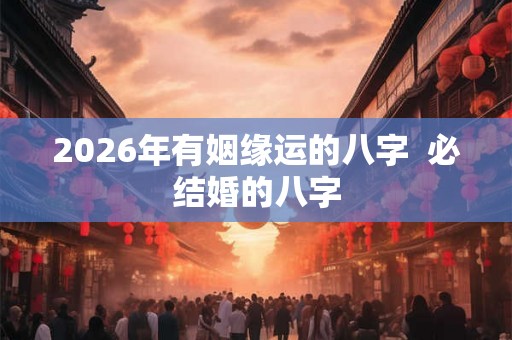 2026年有姻缘运的八字 必结婚的八字 2026年有姻缘运的八字 必结婚的八字