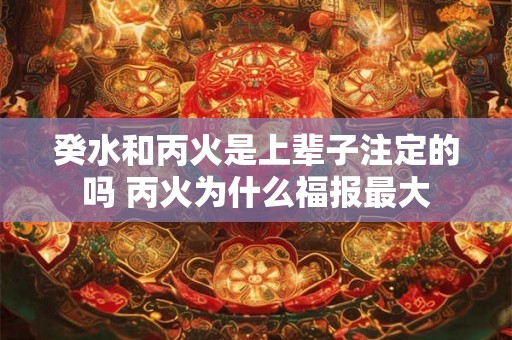癸水和丙火是上辈子注定的吗 丙火为什么福报最大