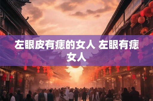 左眼皮有痣的女人 左眼有痣女人