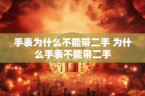 手表为什么不能带二手 为什么手表不能带二手