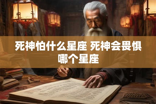 死神怕什么星座 死神会畏惧哪个星座 死神怕什么星座 死神会畏惧哪个星座