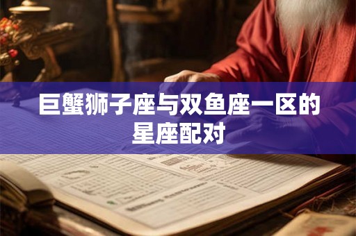 巨蟹狮子座与双鱼座一区的星座配对