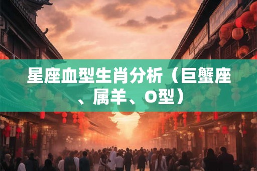 星座血型生肖分析（巨蟹座、属羊、O型）