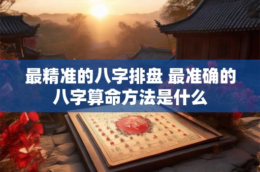 最精准的八字排盘 最准确的八字算命方法是什么
