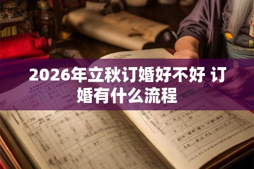 2026年立秋订婚好不好 订婚有什么流程