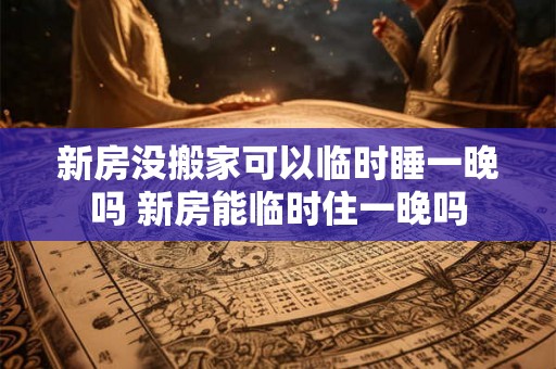 新房没搬家可以临时睡一晚吗 新房能临时住一晚吗