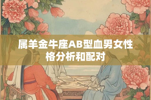 属羊金牛座AB型血男女性格分析和配对