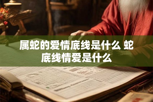 属蛇的爱情底线是什么 蛇底线情爱是什么 属蛇的爱情底线是什么 蛇底线情爱是什么