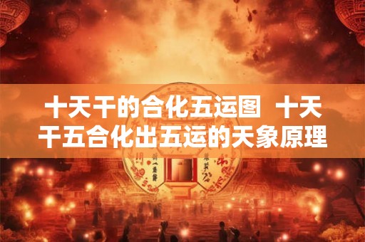 十天干的合化五运图  十天干五合化出五运的天象原理