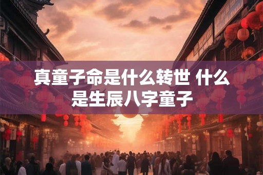 真童子命是什么转世 什么是生辰八字童子
