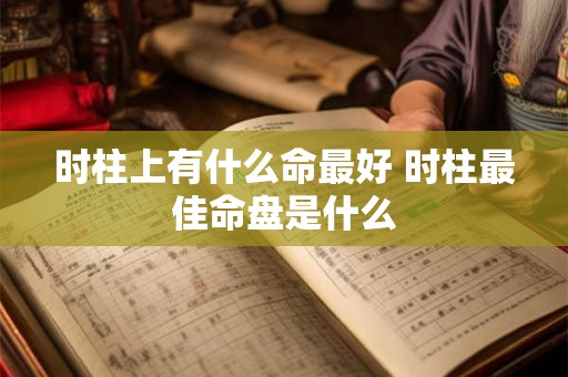 时柱上有什么命最好 时柱最佳命盘是什么