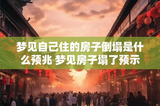 梦见自己住的房子倒塌是什么预兆 梦见房子塌了预示什么