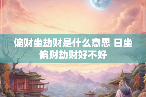 偏财坐劫财是什么意思 日坐偏财劫财好不好