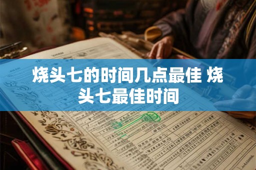 烧头七的时间几点最佳 烧头七最佳时间 烧头七的时间几点最佳 烧头七最佳时间