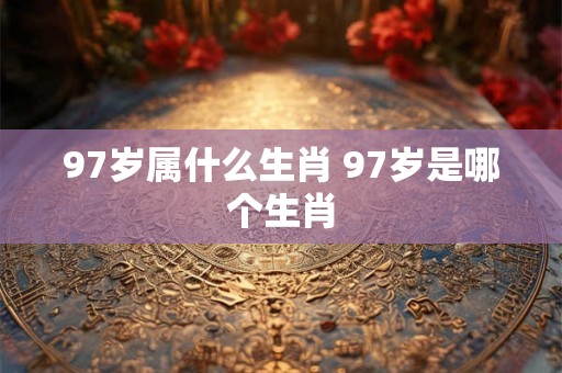 97岁属什么生肖 97岁是哪个生肖